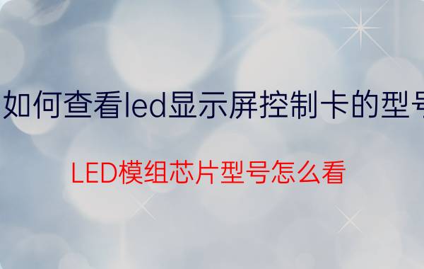 如何查看led显示屏控制卡的型号 LED模组芯片型号怎么看